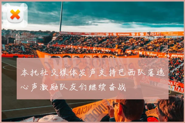 本托社交媒体发声支持巴西队落选心声激励队友们继续奋战