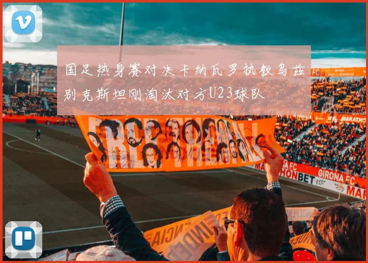 国足热身赛对决卡纳瓦罗执教乌兹别克斯坦刚淘汰对方U23球队