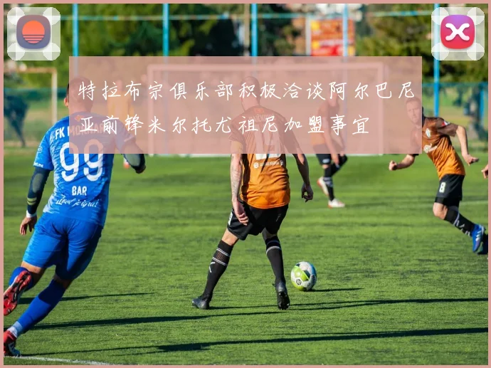 特拉布宗俱乐部积极洽谈阿尔巴尼亚前锋米尔托尤祖尼加盟事宜
