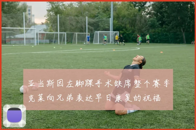 亚当斯因左脚踝手术缺席整个赛季克莱向兄弟表达早日康复的祝福