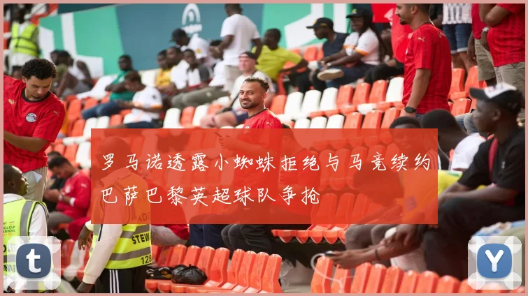罗马诺透露小蜘蛛拒绝与马竞续约巴萨巴黎英超球队争抢