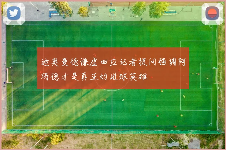 迪奥曼德谦虚回应记者提问强调阿玛德才是真正的进球英雄