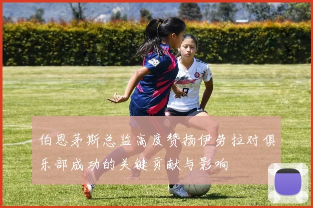 伯恩茅斯总监高度赞扬伊劳拉对俱乐部成功的关键贡献与影响