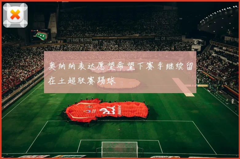 奥纳纳表达愿望希望下赛季继续留在土超联赛踢球