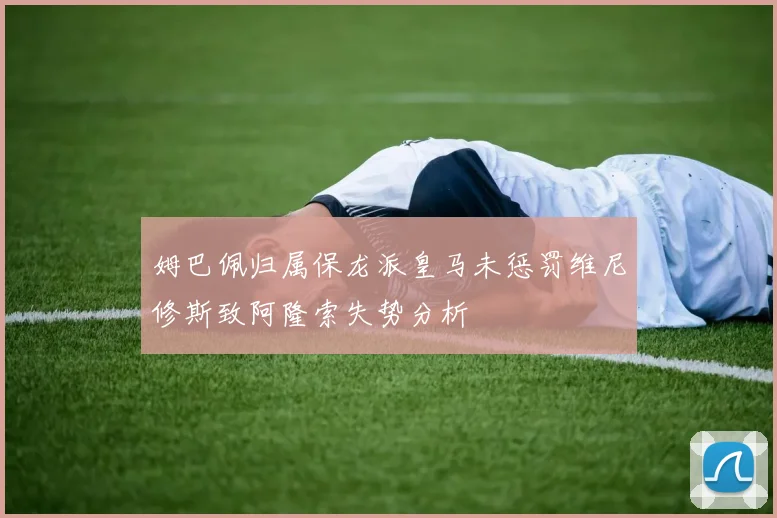 姆巴佩归属保龙派皇马未惩罚维尼修斯致阿隆索失势分析
