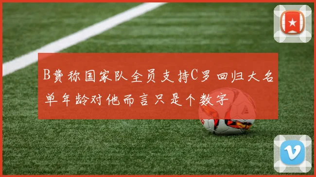 B费称国家队全员支持C罗回归大名单年龄对他而言只是个数字