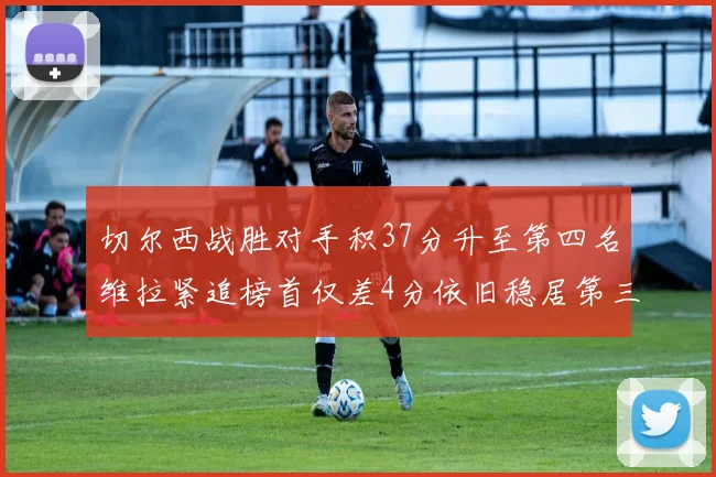 切尔西战胜对手积37分升至第四名维拉紧追榜首仅差4分依旧稳居第三