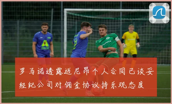 罗马诺透露迈尼昂个人合同已谈妥经纪公司对佣金协议持乐观态度