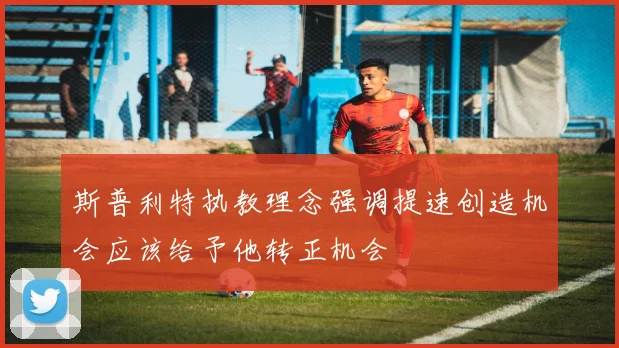 斯普利特执教理念强调提速创造机会应该给予他转正机会