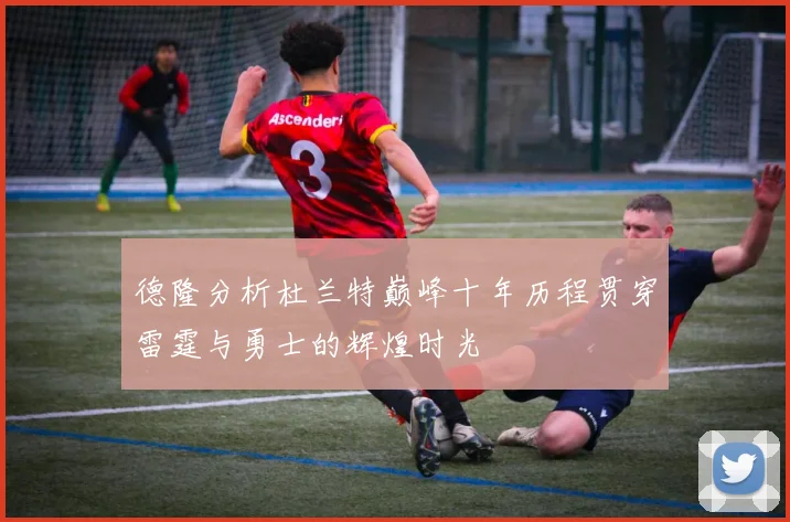 德隆分析杜兰特巅峰十年历程贯穿雷霆与勇士的辉煌时光