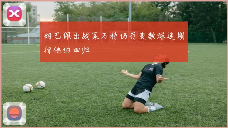 姆巴佩出战莱万特仍存变数球迷期待他的回归