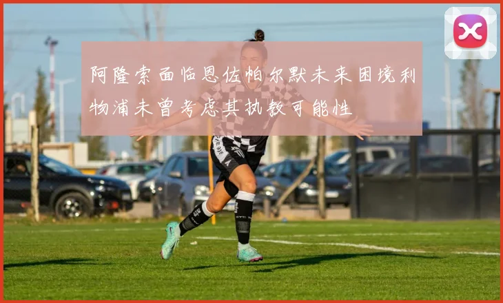 阿隆索面临恩佐帕尔默未来困境利物浦未曾考虑其执教可能性