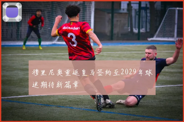 穆里尼奥重返皇马签约至2029年球迷期待新篇章