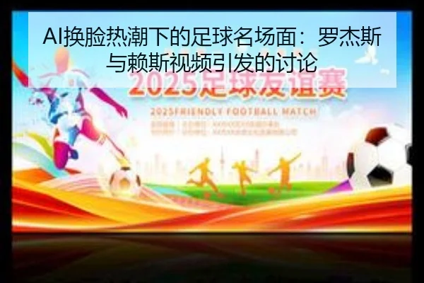 AI换脸热潮下的足球名场面：罗杰斯与赖斯视频引发的讨论 | ayx